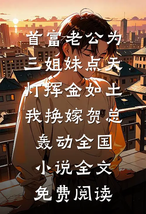 首富老公为三姐妹点天灯挥金如土，我换嫁贺总轰动全国小说全文免费阅读