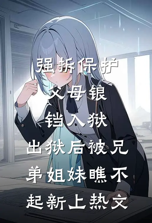 强拆保护父母锒铛入狱，出狱后被兄弟姐妹瞧不起新上热文