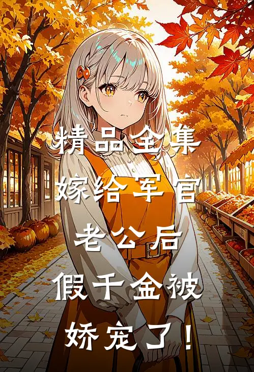精品全集嫁给军官老公后，假千金被娇宠了！