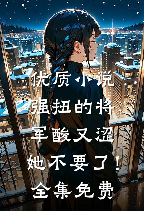 优质小说强扭的将军酸又涩，她不要了！全集免费