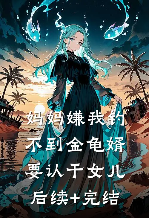 妈妈嫌我钓不到金龟婿要认干女儿后续+完结