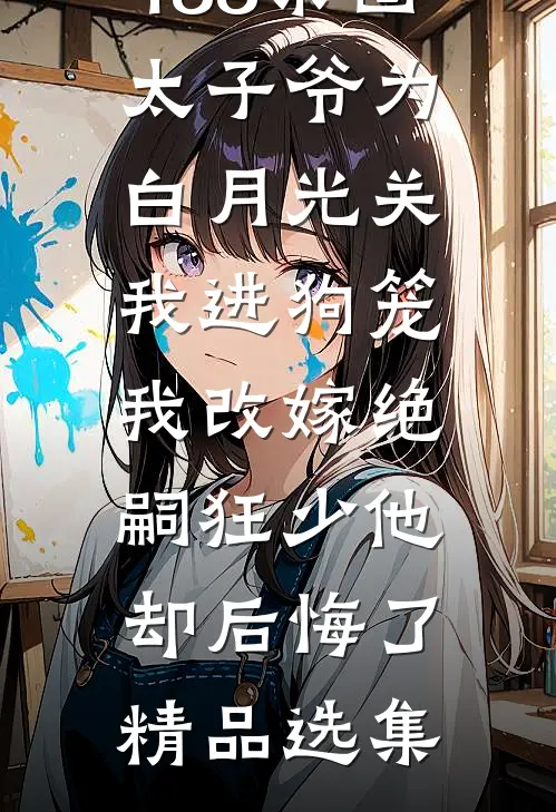 188京圈太子爷为白月光关我进狗笼，我改嫁绝嗣狂少他却后悔了精品选集