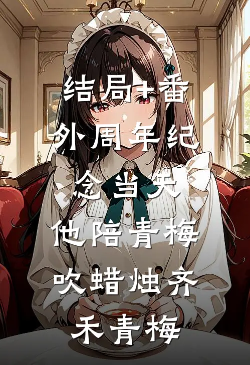 结局+番外周年纪念当天，他陪青梅吹蜡烛齐禾青梅