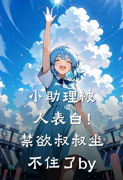 小助理被人表白！禁欲叔叔坐不住了by