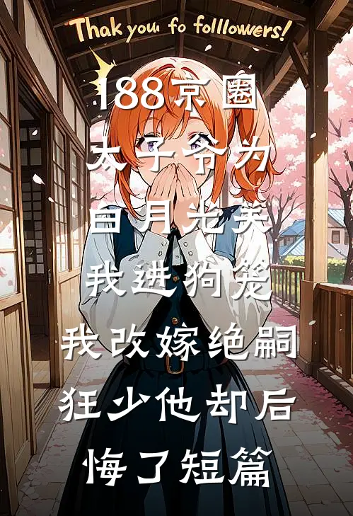 188京圈太子爷为白月光关我进狗笼，我改嫁绝嗣狂少他却后悔了短篇