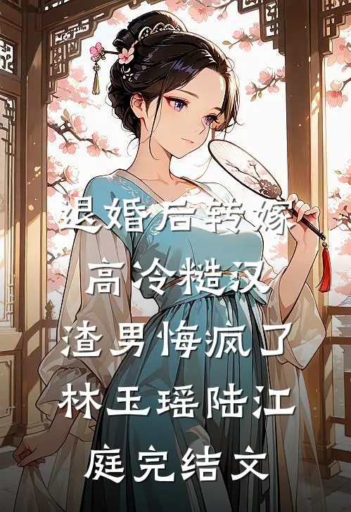 退婚后转嫁高冷糙汉，渣男悔疯了林玉瑶陆江庭完结文