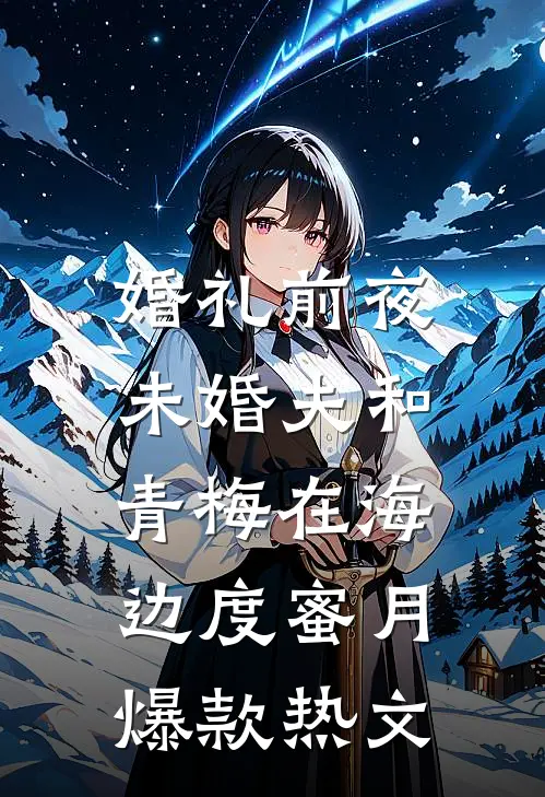 婚礼前夜，未婚夫和青梅在海边度蜜月爆款热文