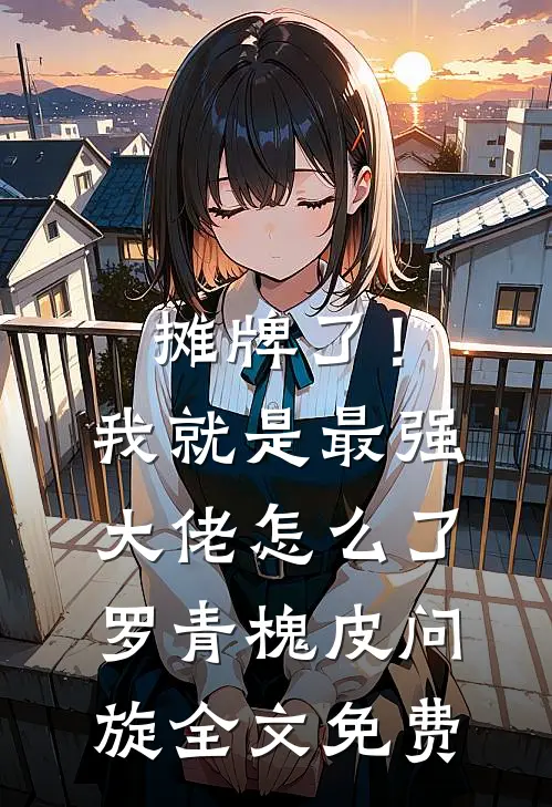 摊牌了！我就是最强大佬怎么了罗青槐皮问旋全文免费