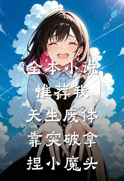 全本小说推荐我，天生废体，靠突破拿捏小魔头
