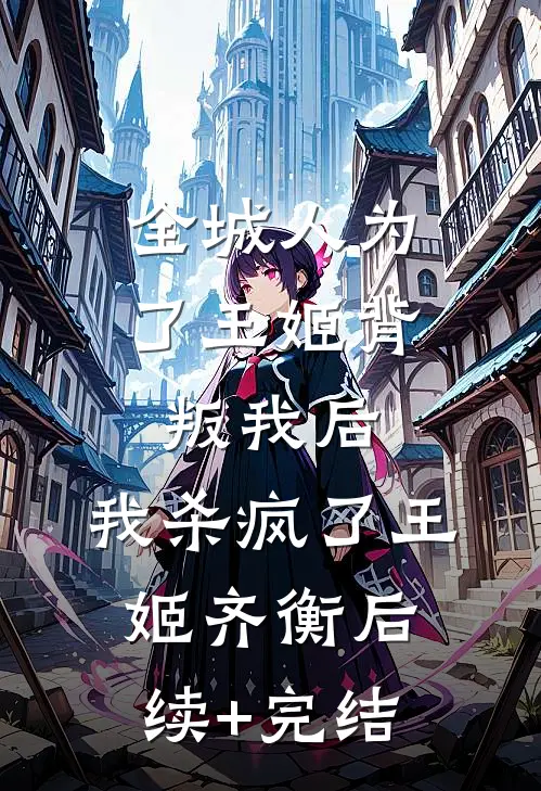 全城人为了王姬背叛我后，我杀疯了王姬齐衡后续+完结