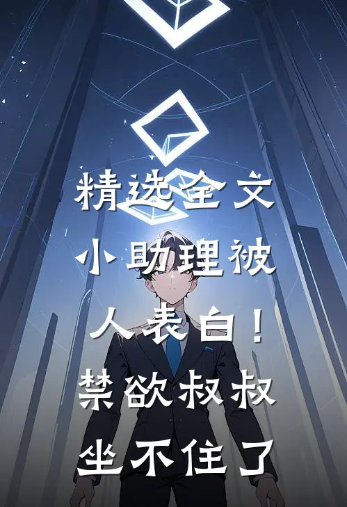 精选全文小助理被人表白！禁欲叔叔坐不住了
