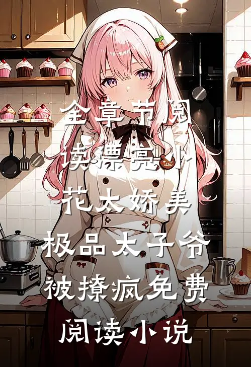 全章节阅读漂亮小花太娇美,极品太子爷被撩疯免费阅读小说