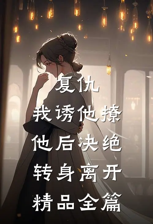 复仇：我诱他撩他后决绝转身离开精品全篇
