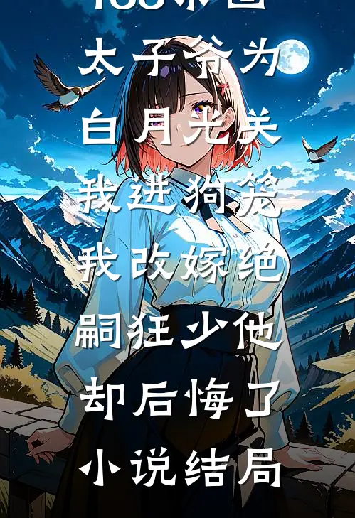 188京圈太子爷为白月光关我进狗笼，我改嫁绝嗣狂少他却后悔了小说结局