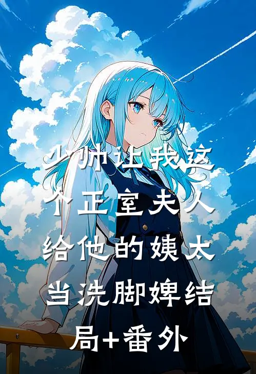 少帅让我这个正室夫人，给他的姨太当洗脚婢结局+番外