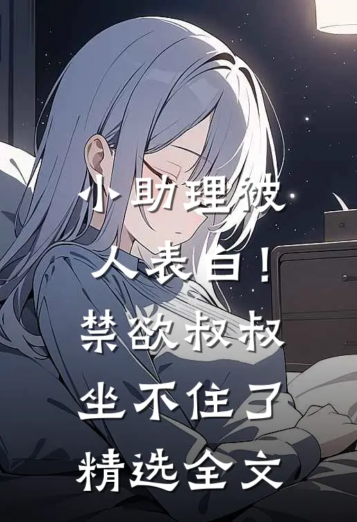 小助理被人表白！禁欲叔叔坐不住了精选全文