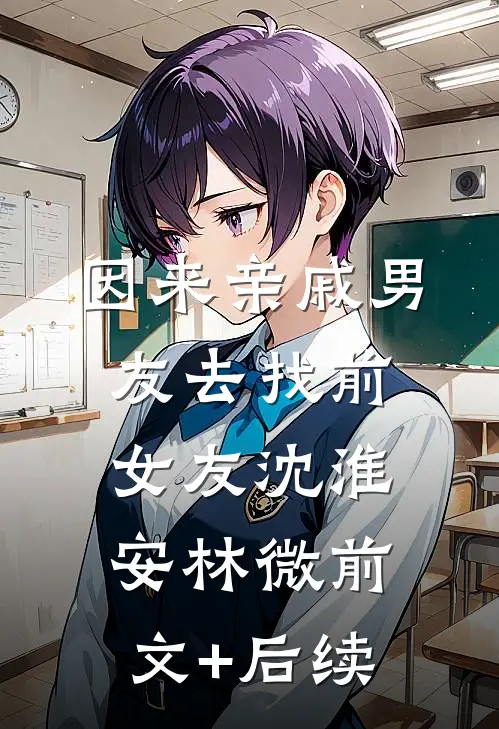 因来‘亲戚’男友去找前女友沈淮安林微前文+后续