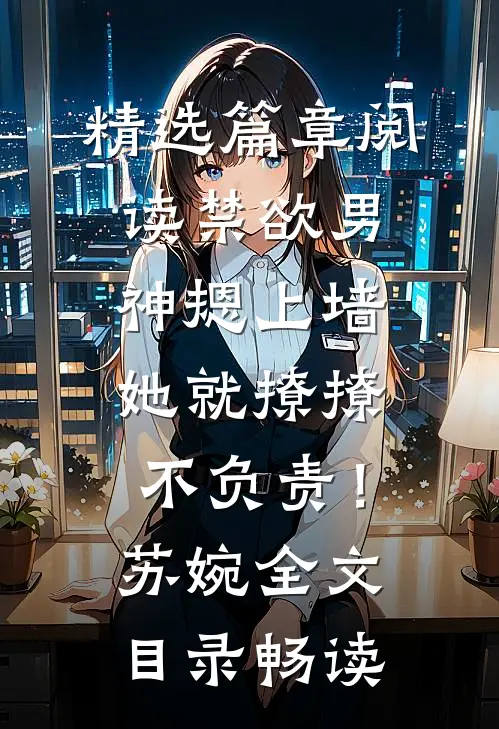 精选篇章阅读禁欲男神摁上墙，她就撩撩不负责！苏婉全文目录畅读