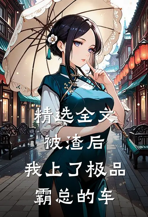 精选全文被渣后，我上了极品霸总的车