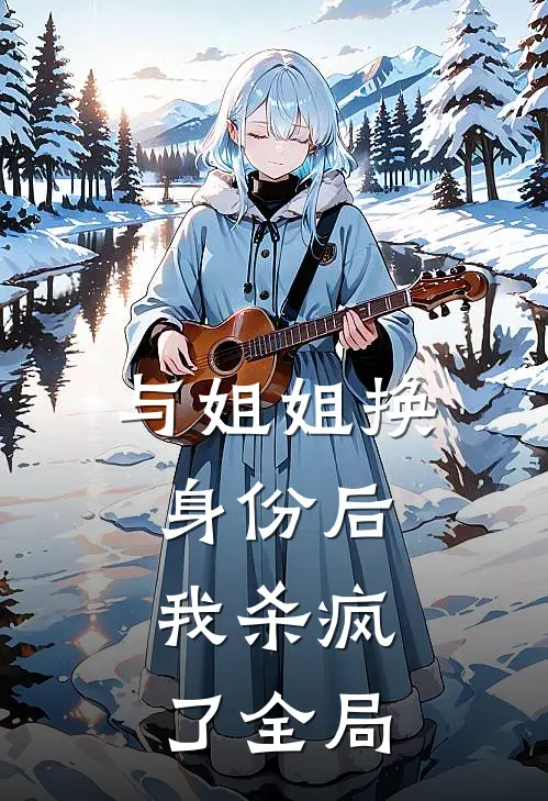 与姐姐换身份后，我杀疯了全局