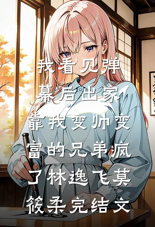 我看见弹幕后出家，靠我变帅变富的兄弟疯了林逸飞莫筱柔完结文