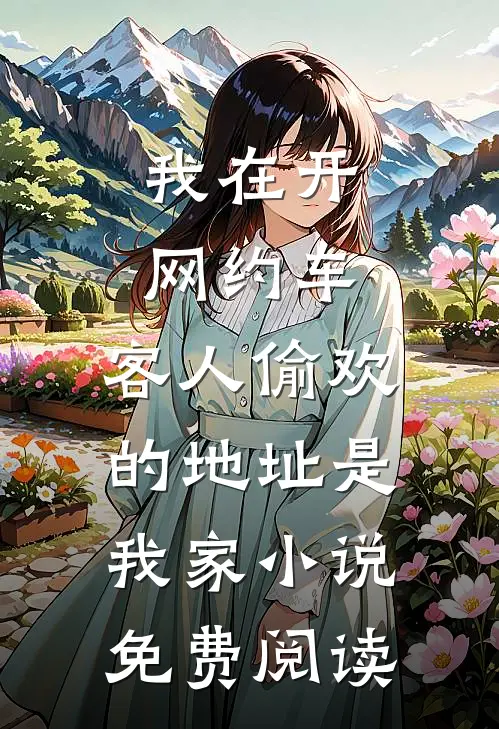 我在开网约车，客人偷欢的地址是我家小说免费阅读