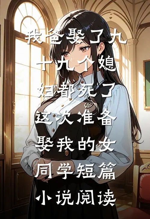 我爸娶了九十九个媳妇都死了，这次准备娶我的女同学短篇小说阅读