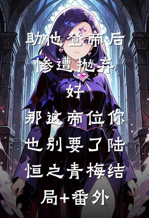 助他登帝后惨遭抛弃，好，那这帝位你也别要了陆恒之青梅结局+番外