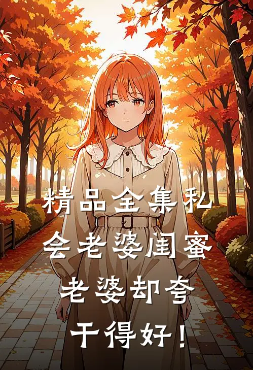精品全集私会老婆闺蜜，老婆却夸干得好！