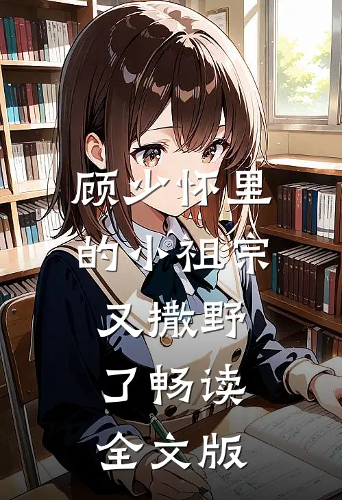 顾少怀里的小祖宗又撒野了畅读全文版