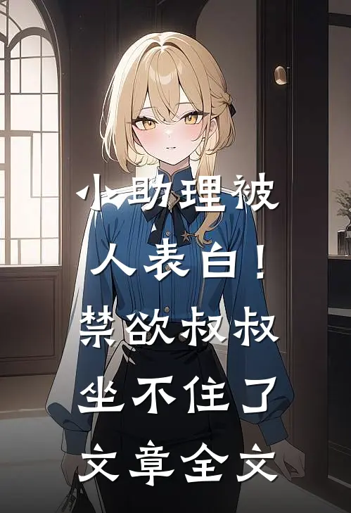 小助理被人表白！禁欲叔叔坐不住了文章全文