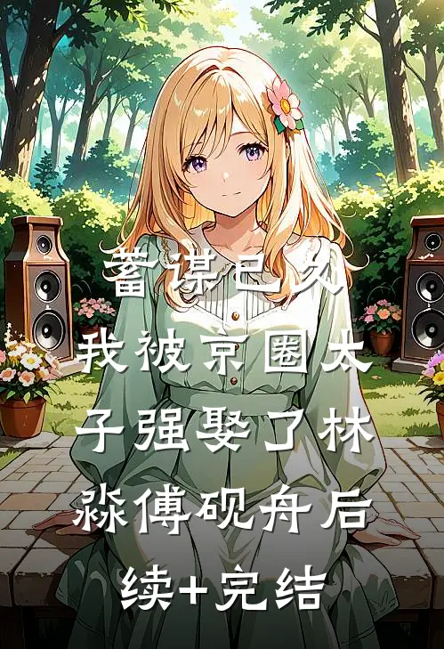 蓄谋已久，我被京圈太子强娶了林淼傅砚舟后续+完结