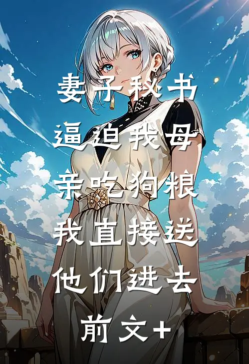 妻子秘书逼迫我母亲吃狗粮，我直接送他们进去前文+