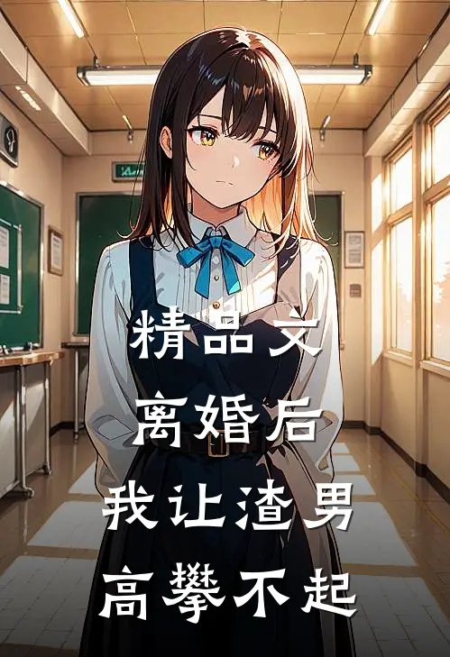 精品文离婚后，我让渣男高攀不起