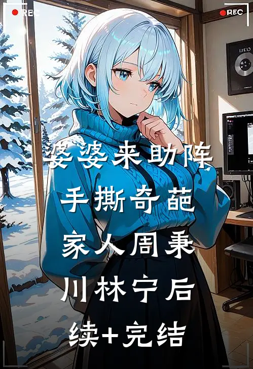 婆婆来助阵，手撕奇葩家人周秉川林宁后续+完结