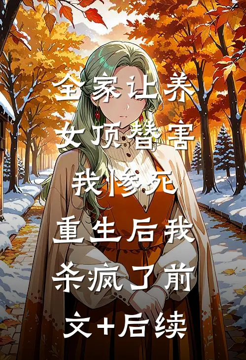 全家让养女顶替害我惨死，重生后我杀疯了前文+后续