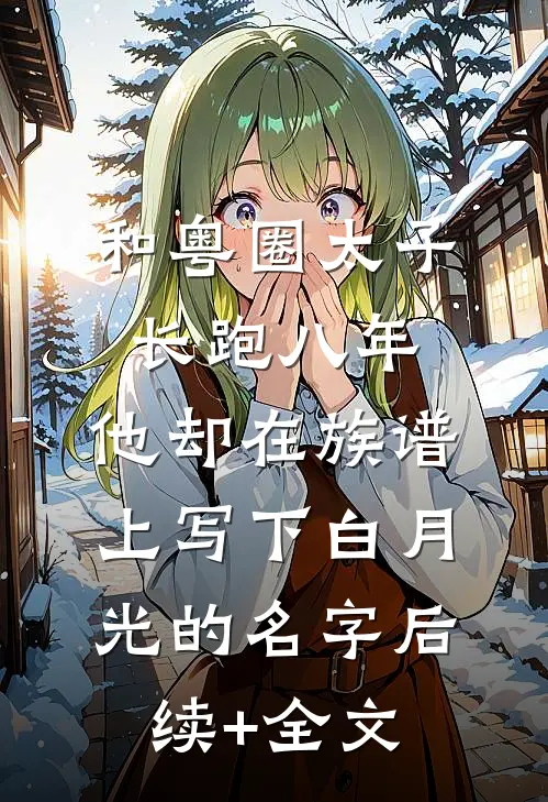 和粤圈太子长跑八年，他却在族谱上写下白月光的名字后续+全文