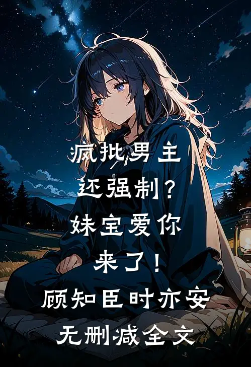 疯批男主还强制？妹宝爱你来了！顾知臣时亦安无删减全文