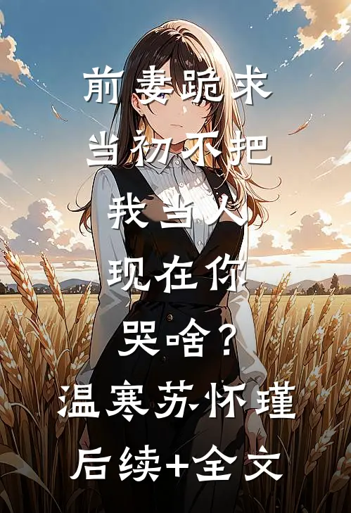 前妻跪求，当初不把我当人，现在你哭啥？温寒苏怀瑾后续+全文