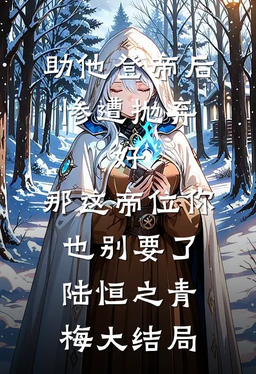 助他登帝后惨遭抛弃，好，那这帝位你也别要了陆恒之青梅大结局