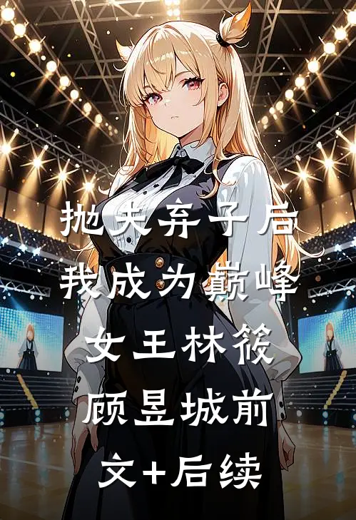 抛夫弃子后我成为巅峰女王林筱顾昱城前文+后续