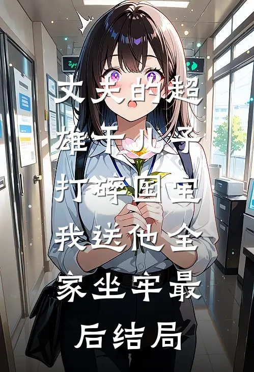 丈夫的超雄干儿子打碎国宝，我送他全家坐牢最后结局