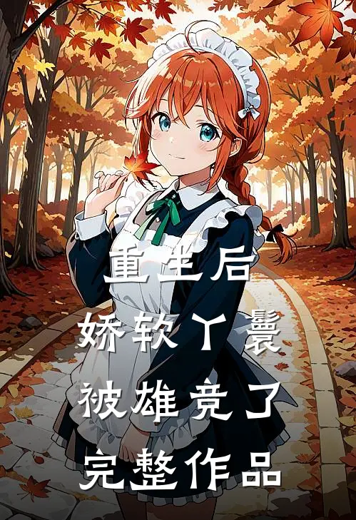 重生后，娇软丫鬟被雄竞了完整作品