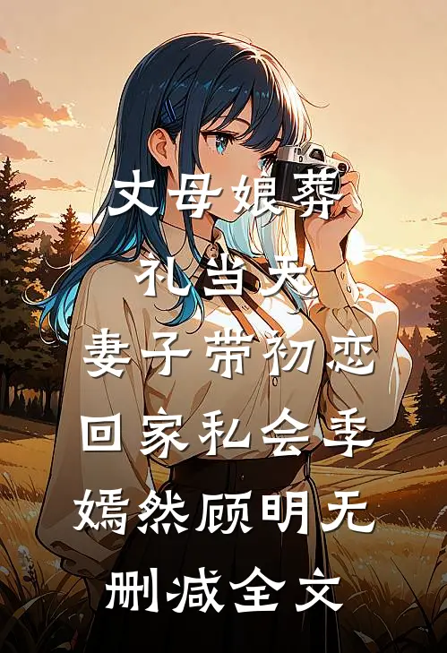 丈母娘葬礼当天，妻子带初恋回家私会季嫣然顾明无删减全文