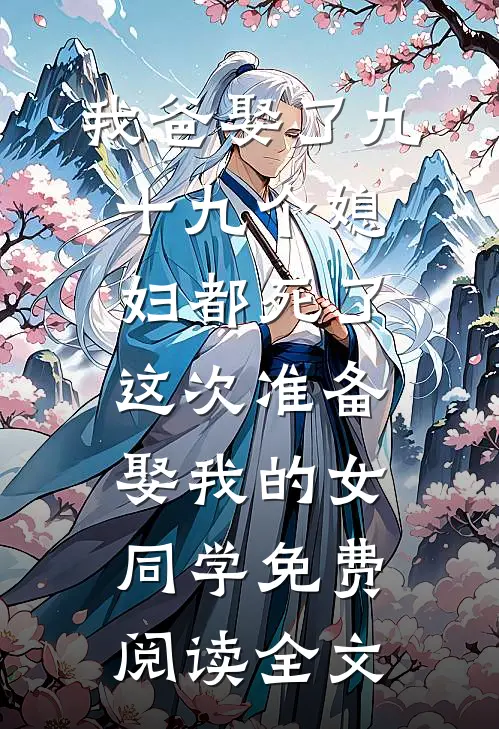 我爸娶了九十九个媳妇都死了，这次准备娶我的女同学免费阅读全文