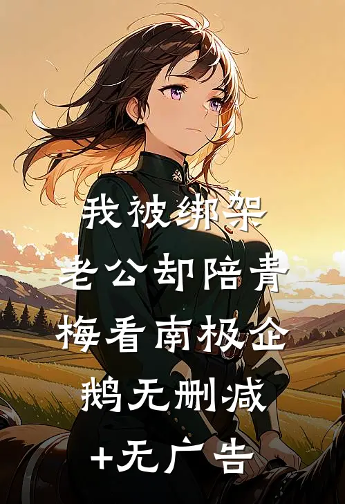 我被绑架，老公却陪青梅看南极企鹅无删减+无广告