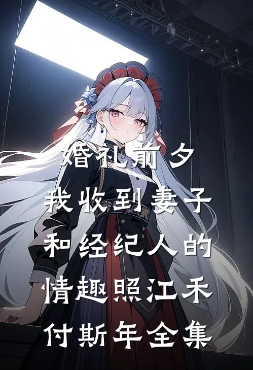 婚礼前夕,我收到妻子和经纪人的情趣照江禾付斯年 全集