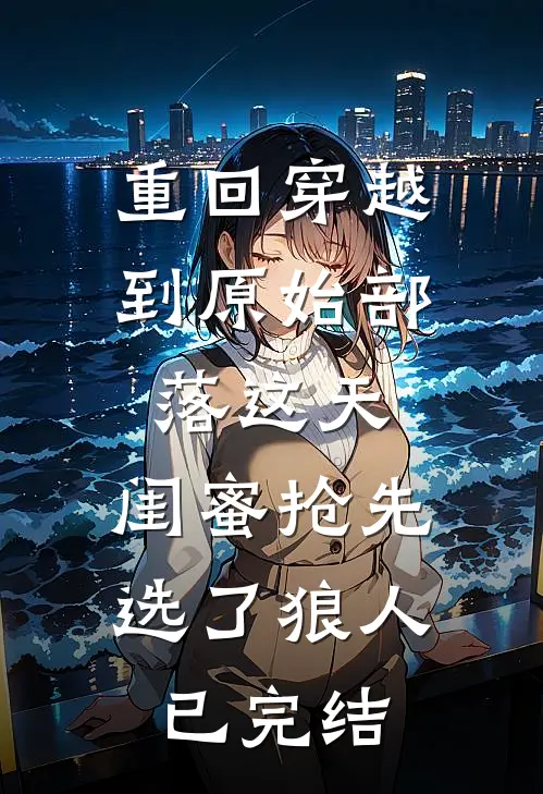 重回穿越到原始部落这天，闺蜜抢先选了狼人已完结