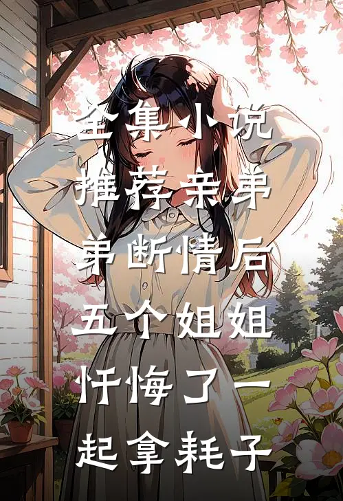 全集小说推荐亲弟弟断情后,五个姐姐忏悔了一起拿耗子