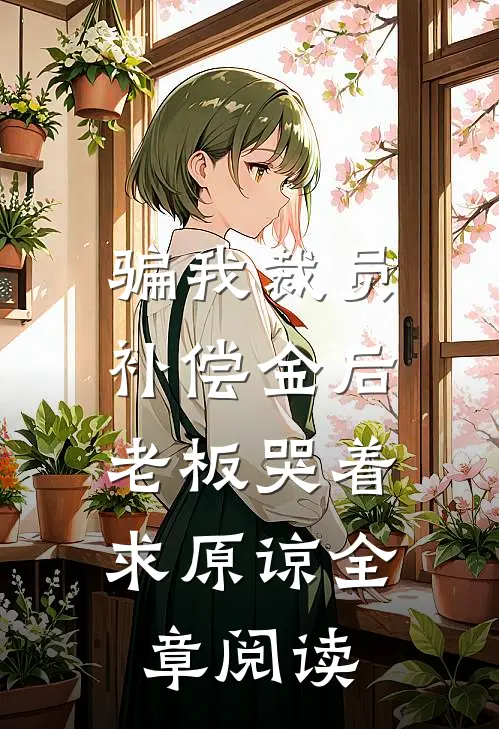 骗我裁员补偿金后，老板哭着求原谅全章阅读